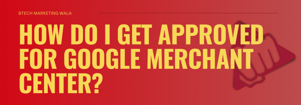 HOW DO I GET APPROVED FOR GOOGLE MERCHANT CENTER?