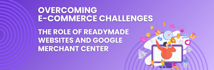 Overcoming E-commerce Challenges: The Role of Readymade Websites and Google Merchant Center (2024)